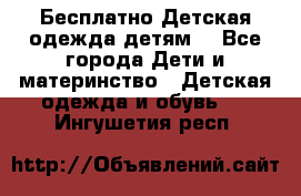 Бесплатно Детская одежда детям  - Все города Дети и материнство » Детская одежда и обувь   . Ингушетия респ.